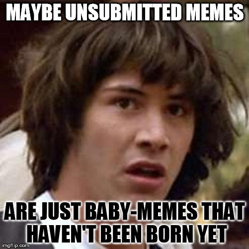 Baby-Memes Conspiracy | MAYBE UNSUBMITTED MEMES; ARE JUST BABY-MEMES THAT HAVEN'T BEEN BORN YET | image tagged in memes,conspiracy keanu | made w/ Imgflip meme maker