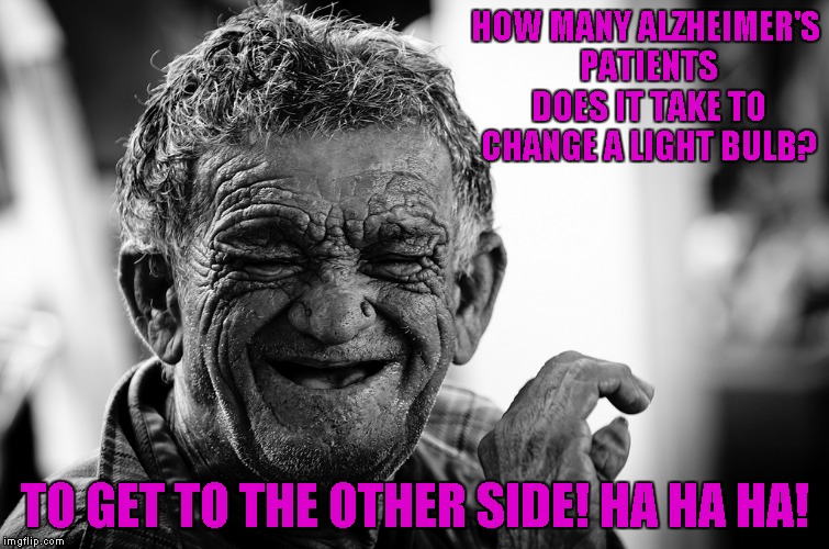 Full credit to Invicta103 for this one...it's one of his comments that I felt needed to be shared...Come back soon Bro. | HOW MANY ALZHEIMER'S PATIENTS DOES IT TAKE TO CHANGE A LIGHT BULB? TO GET TO THE OTHER SIDE! HA HA HA! | image tagged in old man laughing | made w/ Imgflip meme maker