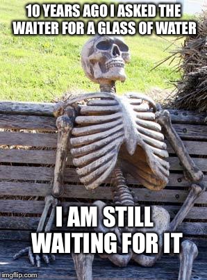 He never gave me a mint either  | 10 YEARS AGO I ASKED THE WAITER FOR A GLASS OF WATER; I AM STILL WAITING FOR IT | image tagged in memes,waiting skeleton,funny,restaurant,still waiting | made w/ Imgflip meme maker