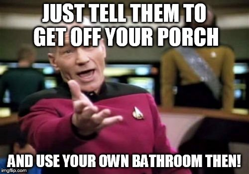 Picard Wtf Meme | JUST TELL THEM TO GET OFF YOUR PORCH AND USE YOUR OWN BATHROOM THEN! | image tagged in memes,picard wtf | made w/ Imgflip meme maker
