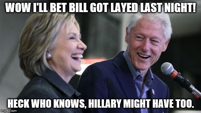 Clintons at Podium | WOW I'LL BET BILL GOT LAYED LAST NIGHT! HECK WHO KNOWS, HILLARY MIGHT HAVE TOO. | image tagged in clintons at podium | made w/ Imgflip meme maker