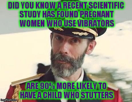 Captain Obvious | DID YOU KNOW A RECENT SCIENTIFIC STUDY HAS FOUND PREGNANT WOMEN WHO USE VIBRATORS; ARE 90% MORE LIKELY TO HAVE A CHILD WHO STUTTERS | image tagged in captain obvious | made w/ Imgflip meme maker