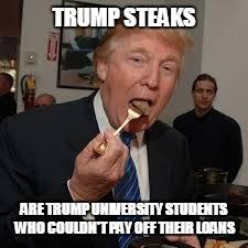 Trump Steaks are People | TRUMP STEAKS; ARE TRUMP UNIVERSITY STUDENTS WHO COULDN'T PAY OFF THEIR LOANS | image tagged in trump steaks,soylent green,trump university,donald trump | made w/ Imgflip meme maker