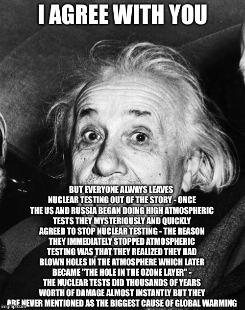 Einstein | I AGREE WITH YOU BUT EVERYONE ALWAYS LEAVES NUCLEAR TESTING OUT OF THE STORY - ONCE THE US AND RUSSIA BEGAN DOING HIGH ATMOSPHERIC TESTS THE | image tagged in einstein | made w/ Imgflip meme maker
