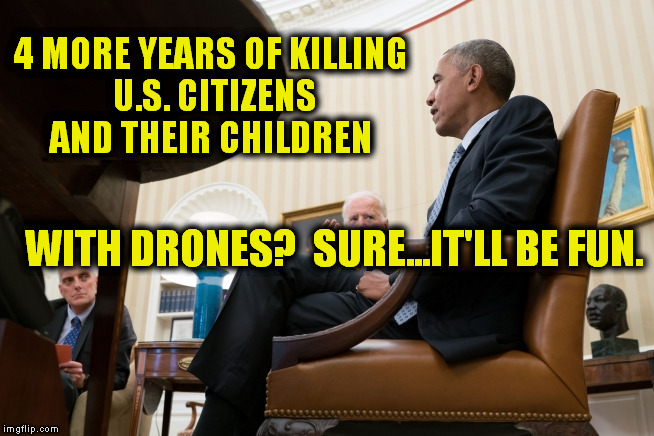 4 MORE YEARS OF KILLING U.S. CITIZENS AND THEIR CHILDREN WITH DRONES?  SURE...IT'LL BE FUN. | made w/ Imgflip meme maker