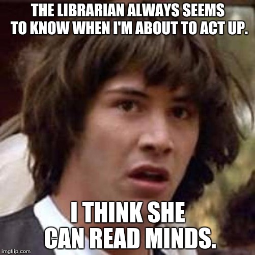 So many books... | THE LIBRARIAN ALWAYS SEEMS TO KNOW WHEN I'M ABOUT TO ACT UP. I THINK SHE CAN READ MINDS. | image tagged in memes,conspiracy keanu,reading,librarian | made w/ Imgflip meme maker