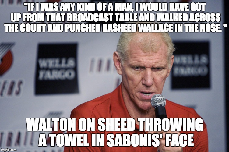"IF I WAS ANY KIND OF A MAN, I WOULD HAVE GOT UP FROM THAT BROADCAST TABLE AND WALKED ACROSS THE COURT AND PUNCHED RASHEED WALLACE IN THE NOSE. "; WALTON ON SHEED THROWING A TOWEL IN SABONIS' FACE | made w/ Imgflip meme maker