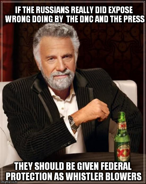 The Most Interesting Man In The World Meme | IF THE RUSSIANS REALLY DID EXPOSE WRONG DOING BY  THE DNC AND THE PRESS; THEY SHOULD BE GIVEN FEDERAL PROTECTION AS WHISTLER BLOWERS | image tagged in memes,the most interesting man in the world | made w/ Imgflip meme maker