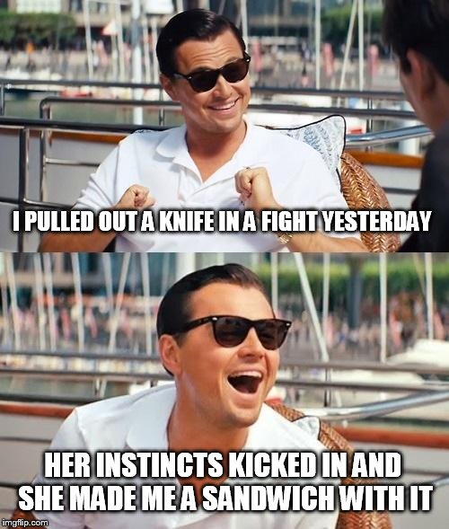 Leonardo Dicaprio Wolf Of Wall Street | I PULLED OUT A KNIFE IN A FIGHT YESTERDAY; HER INSTINCTS KICKED IN AND SHE MADE ME A SANDWICH WITH IT | image tagged in memes,leonardo dicaprio wolf of wall street | made w/ Imgflip meme maker