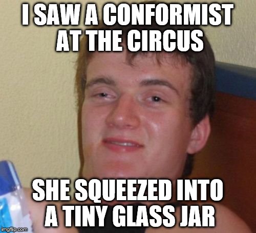 10 Guy Meme | I SAW A CONFORMIST AT THE CIRCUS SHE SQUEEZED INTO A TINY GLASS JAR | image tagged in memes,10 guy | made w/ Imgflip meme maker