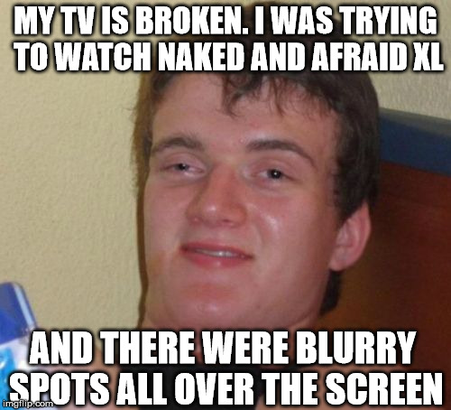 10 Guy Meme | MY TV IS BROKEN. I WAS TRYING TO WATCH NAKED AND AFRAID XL; AND THERE WERE BLURRY SPOTS ALL OVER THE SCREEN | image tagged in memes,10 guy | made w/ Imgflip meme maker