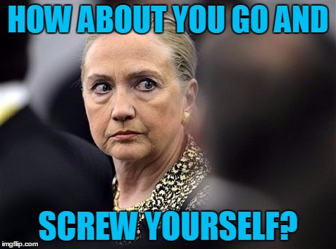 upset hillary | HOW ABOUT YOU GO AND SCREW YOURSELF? | image tagged in upset hillary | made w/ Imgflip meme maker