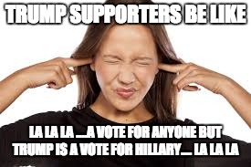 Fingers in Ears | TRUMP SUPPORTERS BE LIKE; LA LA LA ....A VOTE FOR ANYONE BUT TRUMP IS A VOTE FOR HILLARY.... LA LA LA | image tagged in fingers in ears | made w/ Imgflip meme maker