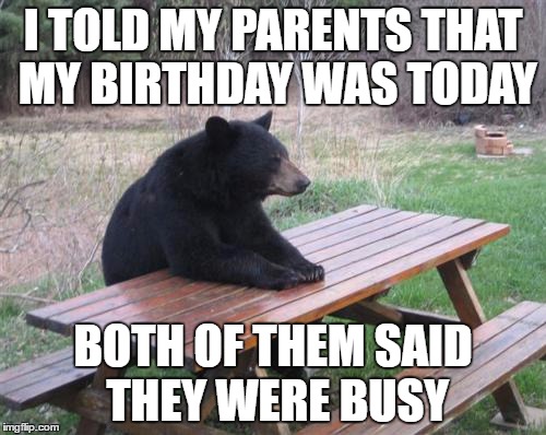 Bad Luck Bear Meme | I TOLD MY PARENTS THAT MY BIRTHDAY WAS TODAY; BOTH OF THEM SAID THEY WERE BUSY | image tagged in memes,bad luck bear | made w/ Imgflip meme maker