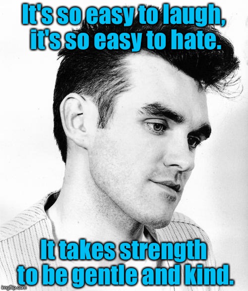 morrissey | It's so easy to laugh, it's so easy to hate. It takes strength to be gentle and kind. | image tagged in morrissey | made w/ Imgflip meme maker