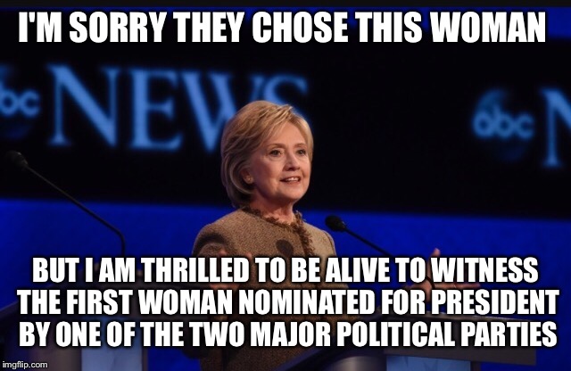 Someday the RIGHT woman will come along to lead our Nation. She's not running now though.  | I'M SORRY THEY CHOSE THIS WOMAN; BUT I AM THRILLED TO BE ALIVE TO WITNESS THE FIRST WOMAN NOMINATED FOR PRESIDENT BY ONE OF THE TWO MAJOR POLITICAL PARTIES | image tagged in memes,woman,politics,hillary clinton | made w/ Imgflip meme maker