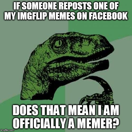 Philosoraptor Meme | IF SOMEONE REPOSTS ONE OF MY IMGFLIP MEMES ON FACEBOOK DOES THAT MEAN I AM OFFICIALLY A MEMER? | image tagged in memes,philosoraptor | made w/ Imgflip meme maker