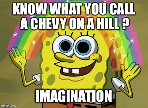Imagination Spongebob | KNOW WHAT YOU CALL A CHEVY ON A HILL ? IMAGINATION | image tagged in memes,imagination spongebob | made w/ Imgflip meme maker