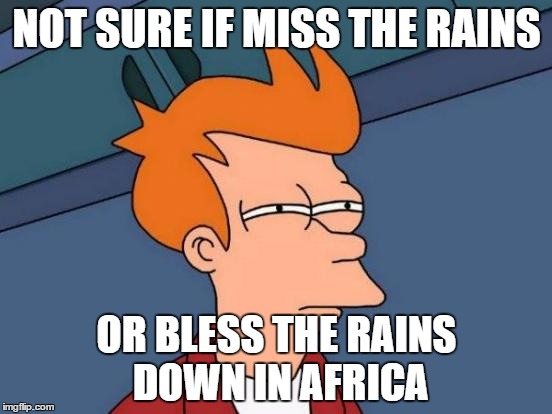 Futurama Fry | NOT SURE IF MISS THE RAINS; OR BLESS THE RAINS DOWN IN AFRICA | image tagged in memes,futurama fry | made w/ Imgflip meme maker