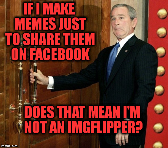 IF I MAKE MEMES JUST TO SHARE THEM ON FACEBOOK DOES THAT MEAN I'M NOT AN IMGFLIPPER? | made w/ Imgflip meme maker