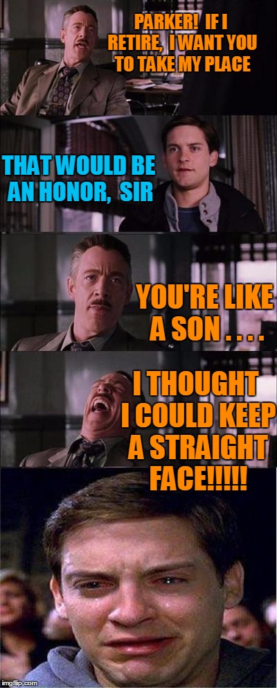 When J. Jonah Jameson tries to joke around with Peter Parker | PARKER!  IF I RETIRE,  I WANT YOU TO TAKE MY PLACE; THAT WOULD BE AN HONOR,  SIR; YOU'RE LIKE A SON . . . . I THOUGHT I COULD KEEP A STRAIGHT FACE!!!!! | image tagged in memes,peter parker cry | made w/ Imgflip meme maker