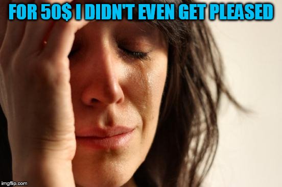 First World Problems Meme | FOR 50$ I DIDN'T EVEN GET PLEASED | image tagged in memes,first world problems | made w/ Imgflip meme maker