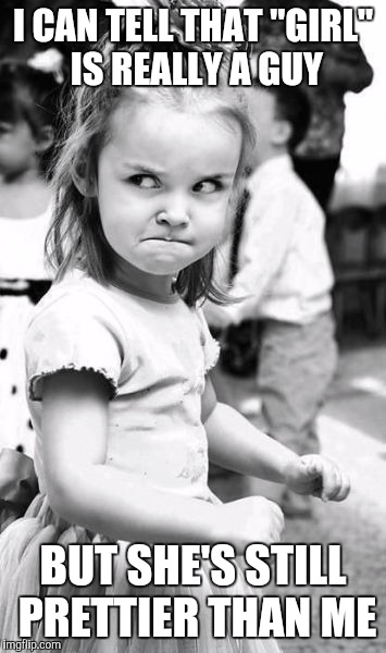 Angry Toddler | I CAN TELL THAT "GIRL" IS REALLY A GUY; BUT SHE'S STILL PRETTIER THAN ME | image tagged in memes,angry toddler | made w/ Imgflip meme maker