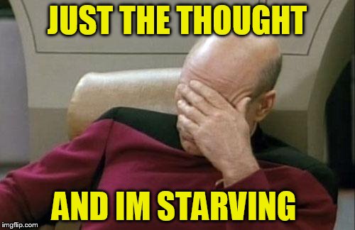 Captain Picard Facepalm Meme | JUST THE THOUGHT AND IM STARVING | image tagged in memes,captain picard facepalm | made w/ Imgflip meme maker
