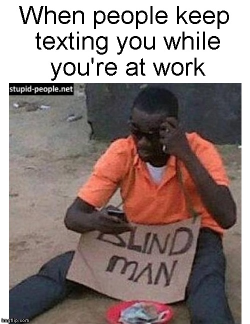 Must've been an extremely important text.... | When people keep texting you while you're at work | image tagged in funny memes,blind,work,texting,scammer,memes | made w/ Imgflip meme maker