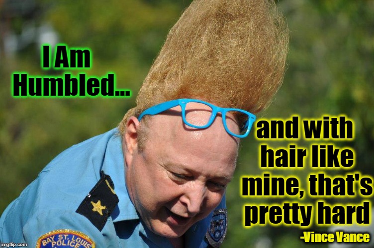 I am Humbled | I Am  Humbled... and with hair like mine, that's pretty hard; -Vince Vance | image tagged in vince vance,tall hair,cop uniform,big ego man | made w/ Imgflip meme maker