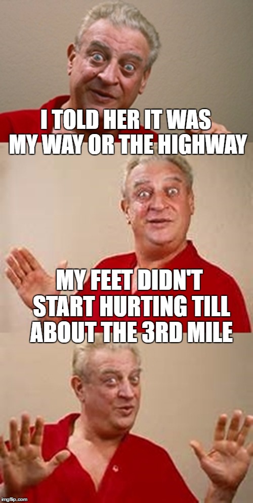 I TOLD HER IT WAS MY WAY OR THE HIGHWAY MY FEET DIDN'T START HURTING TILL ABOUT THE 3RD MILE | made w/ Imgflip meme maker