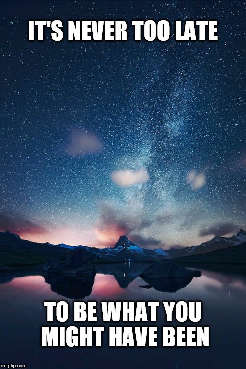 It's Never Too Late |  IT'S NEVER TOO LATE; TO BE WHAT YOU MIGHT HAVE BEEN | image tagged in night sky,too late,stars,universe,inspirational quote,famous | made w/ Imgflip meme maker