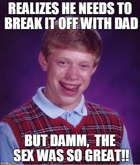 Bad Luck Brian Meme | REALIZES HE NEEDS TO BREAK IT OFF WITH DAD BUT DAMM,  THE SEX WAS SO GREAT!! | image tagged in memes,bad luck brian | made w/ Imgflip meme maker