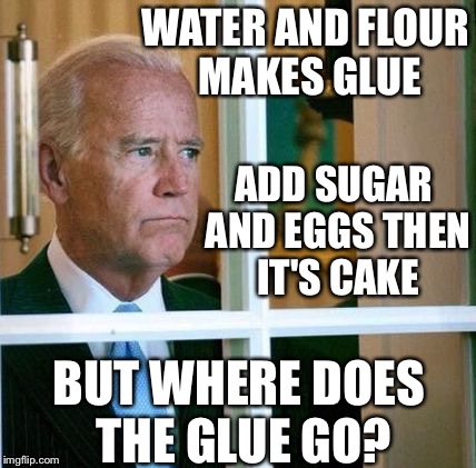 Everything is so confusing | WATER AND FLOUR MAKES GLUE; ADD SUGAR AND EGGS THEN IT'S CAKE; BUT WHERE DOES THE GLUE GO? | image tagged in sad joe biden,memes | made w/ Imgflip meme maker