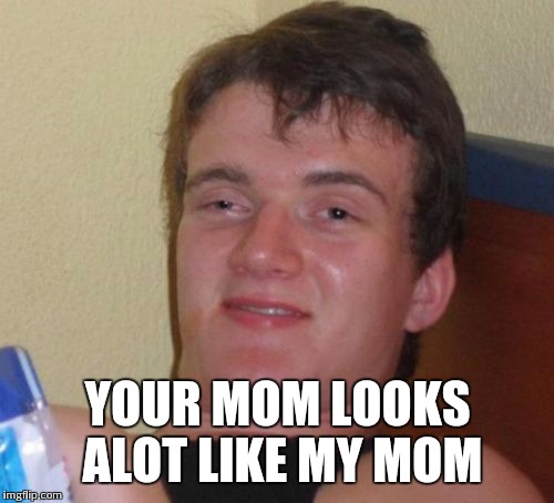 10 Guy Meme | YOUR MOM LOOKS ALOT LIKE MY MOM | image tagged in memes,10 guy | made w/ Imgflip meme maker