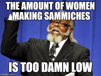 Too Damn High Meme | THE AMOUNT OF WOMEN MAKING SAMMICHES IS TOO DAMN LOW | image tagged in memes,too damn high | made w/ Imgflip meme maker