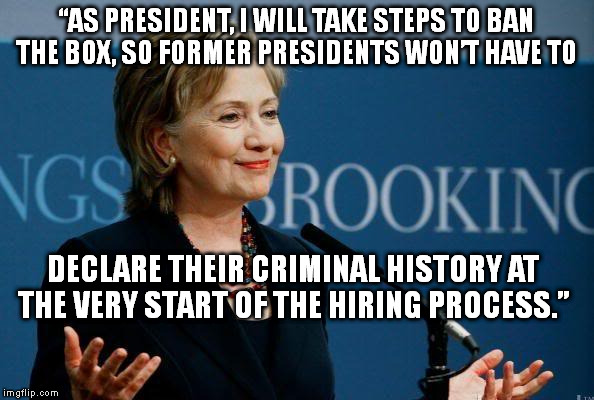 Birds of a Feather | “AS PRESIDENT, I WILL TAKE STEPS TO BAN THE BOX, SO FORMER PRESIDENTS WON’T HAVE TO DECLARE THEIR CRIMINAL HISTORY AT THE VERY START OF THE  | image tagged in memes,hillary clinton,criminal,politics,president | made w/ Imgflip meme maker