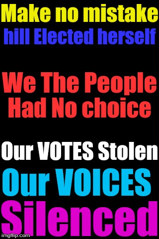 Black Background | hill Elected herself; Make no mistake; We The People; Had No choice; Our VOTES Stolen; Our VOICES; Silenced | image tagged in black background | made w/ Imgflip meme maker