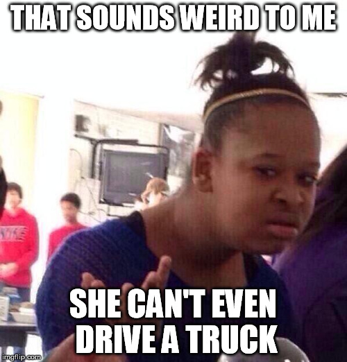 Black Girl Wat Meme | THAT SOUNDS WEIRD TO ME SHE CAN'T EVEN DRIVE A TRUCK | image tagged in memes,black girl wat | made w/ Imgflip meme maker
