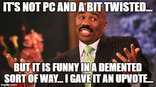 Steve Harvey Meme | IT'S NOT PC AND A BIT TWISTED... BUT IT IS FUNNY IN A DEMENTED SORT OF WAY... I GAVE IT AN UPVOTE... | image tagged in memes,steve harvey | made w/ Imgflip meme maker
