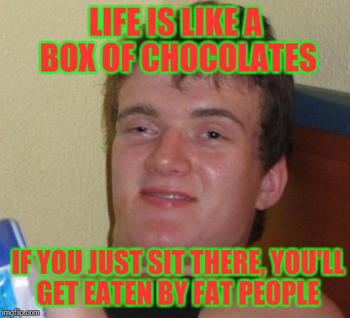 10 Guy | LIFE IS LIKE A BOX OF CHOCOLATES; IF YOU JUST SIT THERE, YOU'LL GET EATEN BY FAT PEOPLE | image tagged in memes,10 guy | made w/ Imgflip meme maker