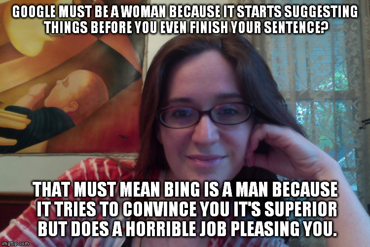 Smiling Feminist | GOOGLE MUST BE A WOMAN BECAUSE IT STARTS SUGGESTING THINGS BEFORE YOU EVEN FINISH YOUR SENTENCE? THAT MUST MEAN BING IS A MAN BECAUSE IT TRIES TO CONVINCE YOU IT'S SUPERIOR BUT DOES A HORRIBLE JOB PLEASING YOU. | image tagged in smiling feminist,meme,actually funny feminist jokes | made w/ Imgflip meme maker
