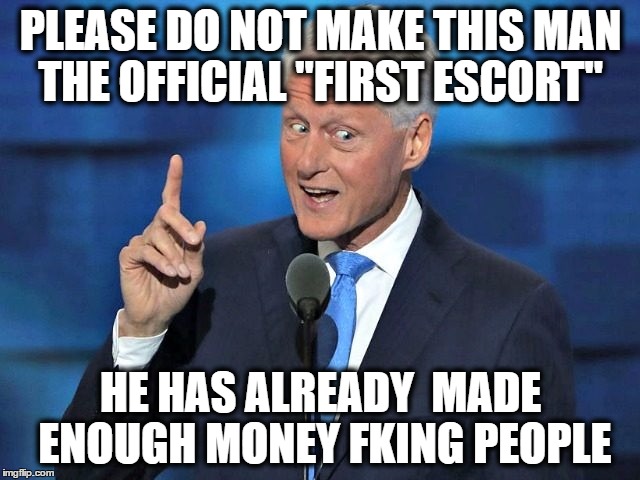 We Do Not Need an Official FIRST ESCORT | PLEASE DO NOT MAKE THIS MAN THE OFFICIAL "FIRST ESCORT"; HE HAS ALREADY  MADE ENOUGH MONEY FKING PEOPLE | image tagged in political meme,politics,political,liberals,bill clinton | made w/ Imgflip meme maker