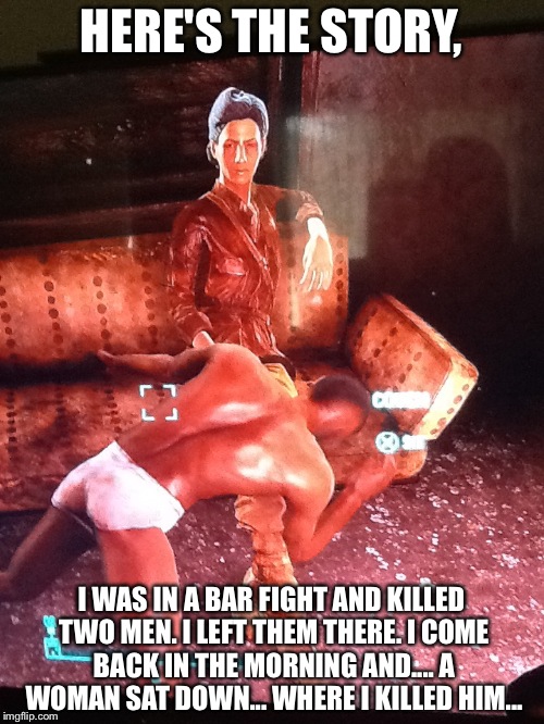 Fallout Bar Fight | HERE'S THE STORY, I WAS IN A BAR FIGHT AND KILLED TWO MEN. I LEFT THEM THERE. I COME BACK IN THE MORNING AND.... A WOMAN SAT DOWN... WHERE I KILLED HIM... | image tagged in fallout 4,epic fail,no just no | made w/ Imgflip meme maker