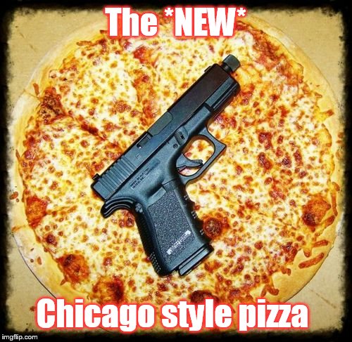 Can I get that with extra cheese & ammo? | The *NEW*; Chicago style pizza | image tagged in pizza | made w/ Imgflip meme maker