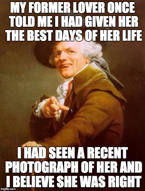 Joseph Ducreux Meme | MY FORMER LOVER ONCE TOLD ME I HAD GIVEN HER THE BEST DAYS OF HER LIFE; I HAD SEEN A RECENT PHOTOGRAPH OF HER AND I BELIEVE SHE WAS RIGHT | image tagged in memes,joseph ducreux | made w/ Imgflip meme maker