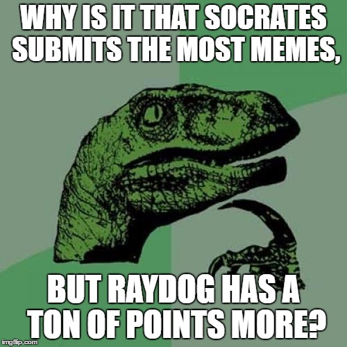 Philosoraptor | WHY IS IT THAT SOCRATES SUBMITS THE MOST MEMES, BUT RAYDOG HAS A TON OF POINTS MORE? | image tagged in memes,philosoraptor | made w/ Imgflip meme maker
