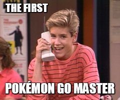 Zack Morris Pokemon Go | THE FIRST; POKÉMON GO MASTER | image tagged in zack morris pokemon go | made w/ Imgflip meme maker