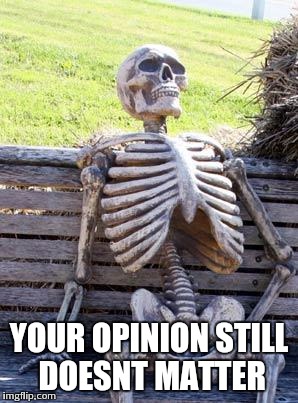 Waiting Skeleton Meme | YOUR OPINION STILL DOESNT MATTER | image tagged in memes,waiting skeleton | made w/ Imgflip meme maker