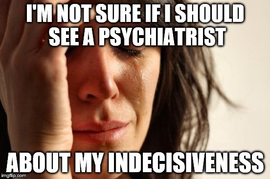 I wasn't sure whether to submit this or not... :) | I'M NOT SURE IF I SHOULD SEE A PSYCHIATRIST; ABOUT MY INDECISIVENESS | image tagged in memes,first world problems,psychiatrist,indecisiveness | made w/ Imgflip meme maker
